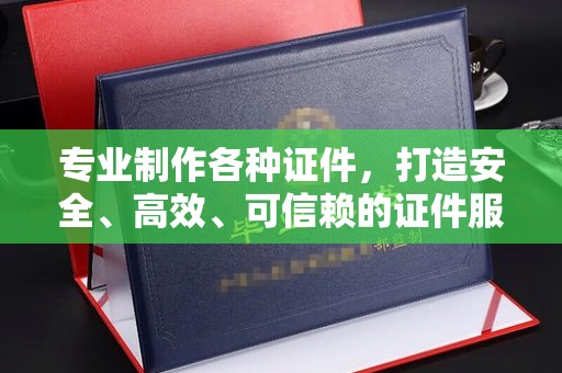 廉江专业制作各种证件，打造安全、高效、可信赖的证件服务